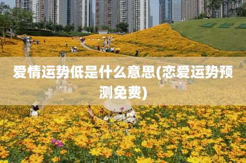 爱情运势低是什么意思(恋爱运势预测免费)