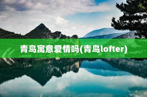青鸟寓意爱情吗(青鸟lofter)