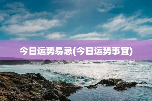 今日运势易忌(今日运势事宜)