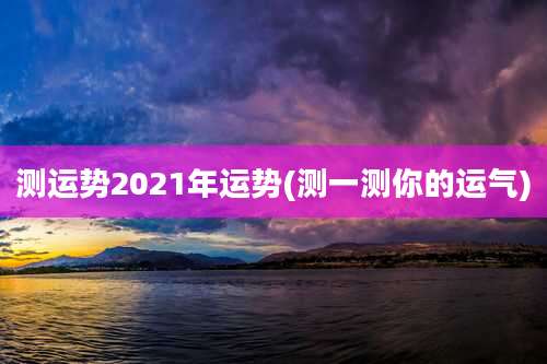 测运势2021年运势(测一测你的运气)