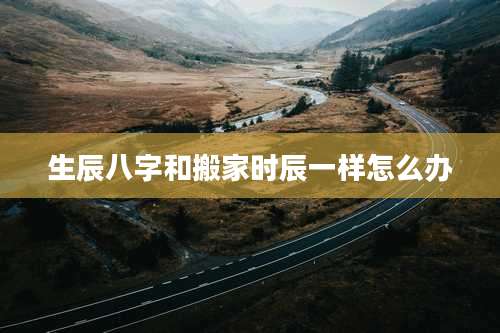 生辰八字和搬家时辰一样怎么办