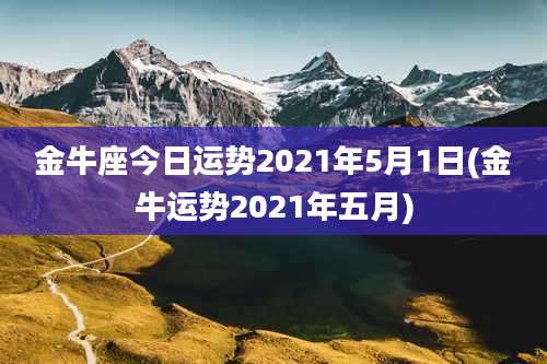 金牛座今日运势2021年5月1日(金牛运势2021年五月)