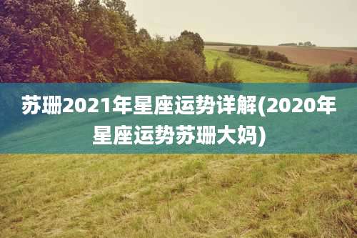 苏珊2021年星座运势详解(2020年星座运势苏珊大妈)