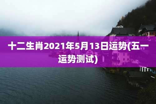 十二生肖2021年5月13日运势(五一运势测试)