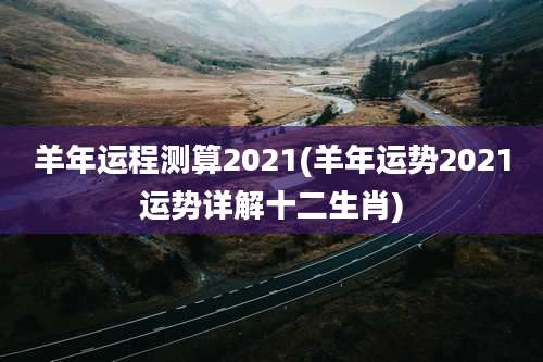 羊年运程测算2021(羊年运势2021运势详解十二生肖)