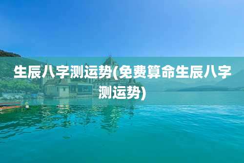 生辰八字测运势(免费算命生辰八字测运势)