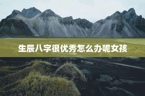 生辰八字很优秀怎么办呢女孩