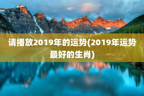 请播放2019年的运势(2019年运势最好的生肖)