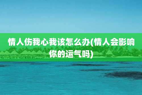 情人伤我心我该怎么办(情人会影响你的运气吗)