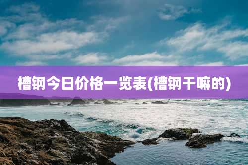 槽钢今日价格一览表(槽钢干嘛的)