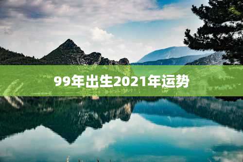 99年出生2021年运势