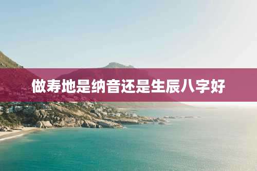 做寿地是纳音还是生辰八字好