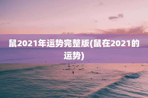 鼠2021年运势完整版(鼠在2021的运势)