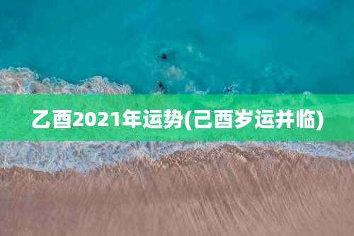 乙酉2021年运势(己酉岁运并临)