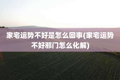 家宅运势不好是怎么回事(家宅运势不好邪门怎么化解)