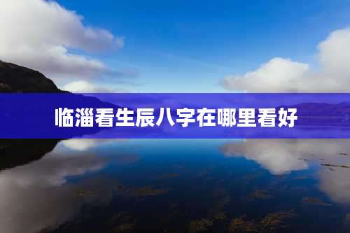 临淄看生辰八字在哪里看好