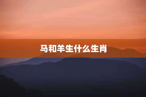 马和羊生什么生肖