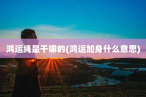 鸿运绳是干嘛的(鸿运加身什么意思)