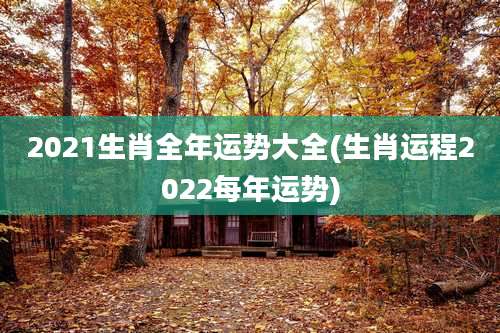 2021生肖全年运势大全(生肖运程2022每年运势)