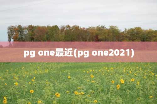 pg one最近(pg one2021)