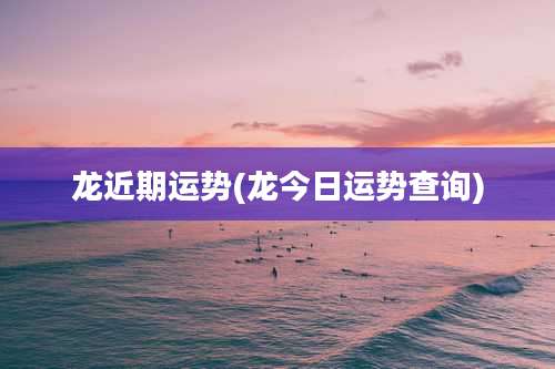 龙近期运势(龙今日运势查询)