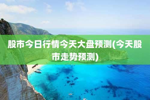 股市今日行情今天大盘预测(今天股市走势预测)
