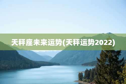 天秤座未来运势(天秤运势2022)