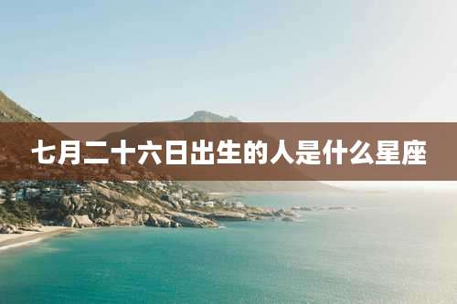 七月二十六日出生的人是什么星座