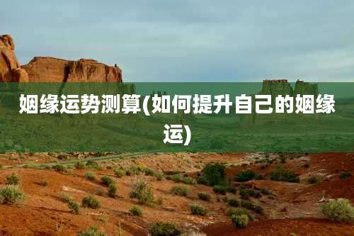 姻缘运势测算(如何提升自己的姻缘运)