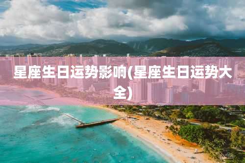 星座生日运势影响(星座生日运势大全)