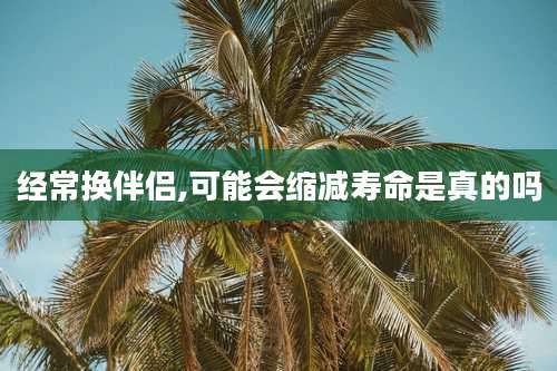 经常换伴侣,可能会缩减寿命是真的吗