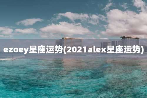 ezoey星座运势(2021alex星座运势)