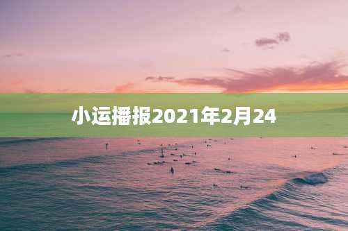 小运播报2021年2月24