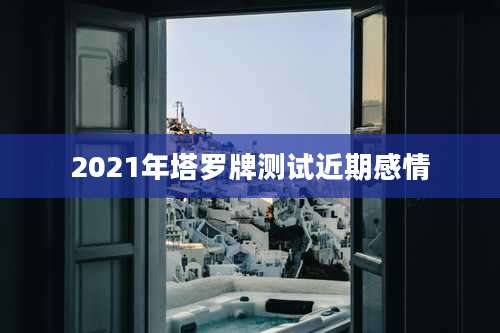2021年塔罗牌测试近期感情