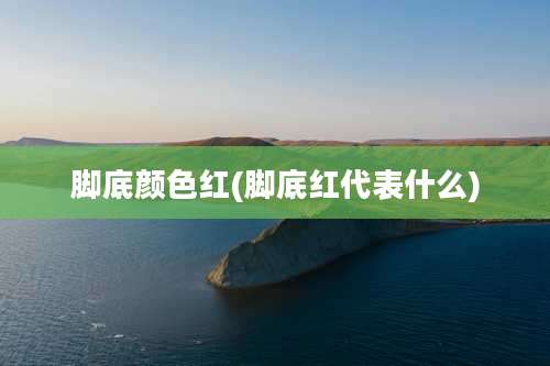 脚底颜色红(脚底红代表什么)