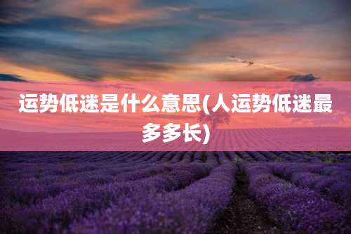 运势低迷是什么意思(人运势低迷最多多长)