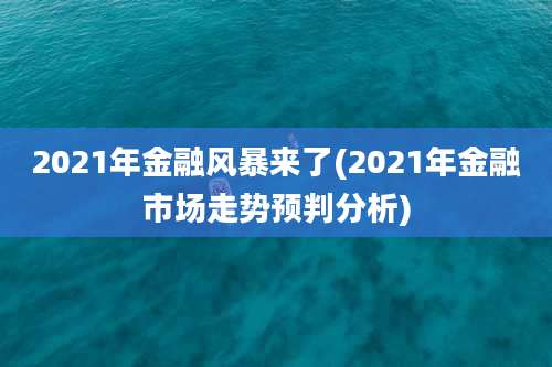 2021年金融风暴来了(2021年金融市场走势预判分析)