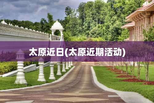 太原近日(太原近期活动)