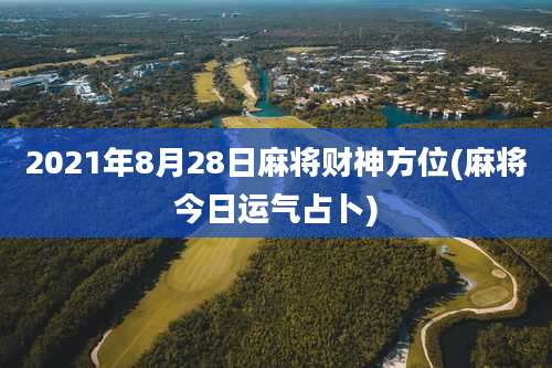 2021年8月28日麻将财神方位(麻将今日运气占卜)