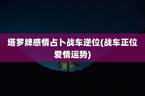 塔罗牌感情占卜战车逆位(战车正位爱情运势)