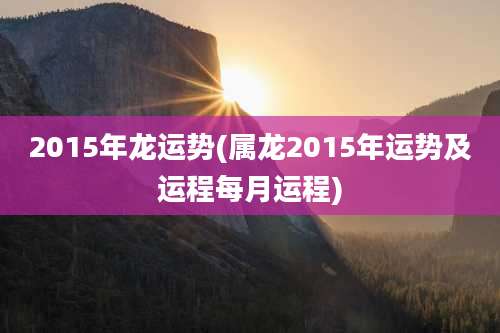 2015年龙运势(属龙2015年运势及运程每月运程)