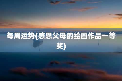 每周运势(感恩父母的绘画作品一等奖)