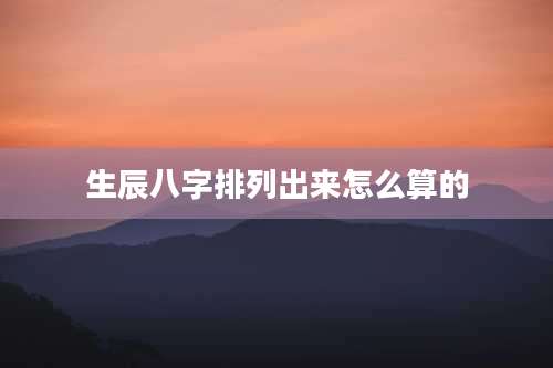 生辰八字排列出来怎么算的