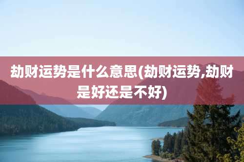 劫财运势是什么意思(劫财运势,劫财是好还是不好)