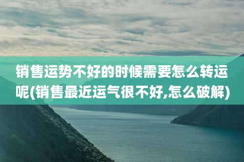销售运势不好的时候需要怎么转运呢(销售最近运气很不好,怎么破解)