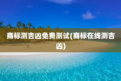 商标测吉凶免费测试(商标在线测吉凶)