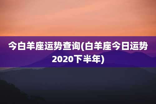今白羊座运势查询(白羊座今日运势2020下半年)