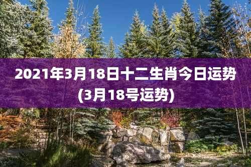 2021年3月18日十二生肖今日运势(3月18号运势)