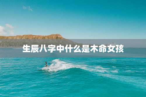 生辰八字中什么是木命女孩