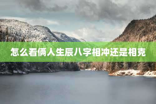 怎么看俩人生辰八字相冲还是相克